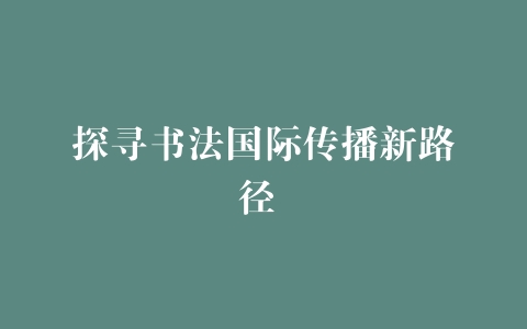 探寻书法国际传播新路径 –