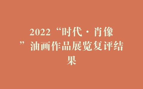 2022“时代·肖像”油画作品展览复评结果