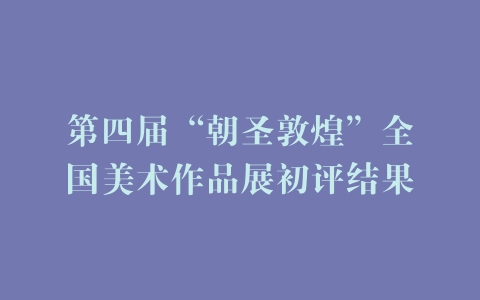 第四届“朝圣敦煌”全国美术作品展初评结果