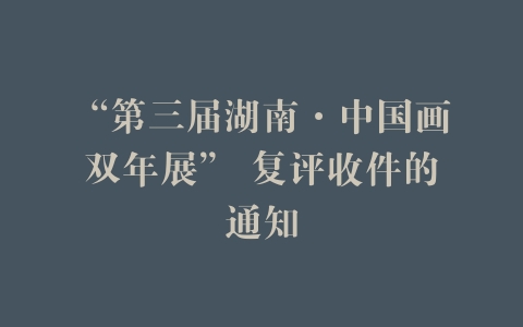 “第三届湖南·中国画双年展” 复评收件的通知