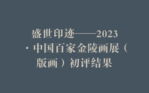 盛世印迹——2023·中国百家金陵画展（版画）初评结果