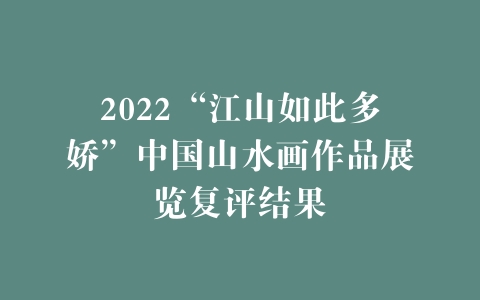 2022“江山如此多娇”中国山水画作品展览复评结果