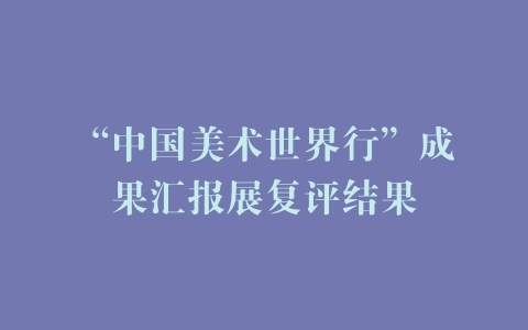 “中国美术世界行”成果汇报展复评结果