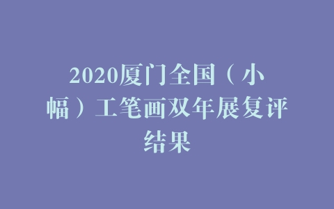 2020厦门全国（小幅）工笔画双年展复评结果