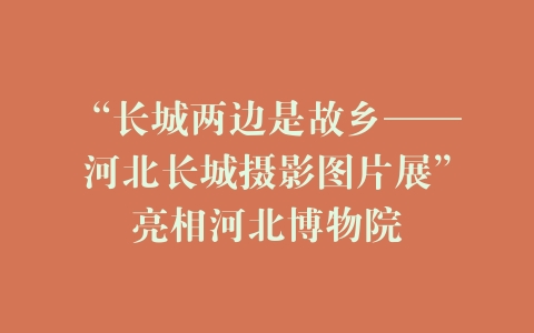 “长城两边是故乡——河北长城摄影图片展”亮相河北博物院