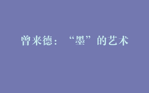 曾来德：“墨”的艺术 –