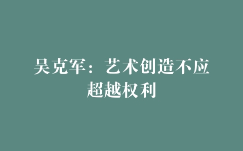 吴克军：艺术创造不应超越权利
