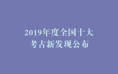 2019年度全国十大考古新发现公布