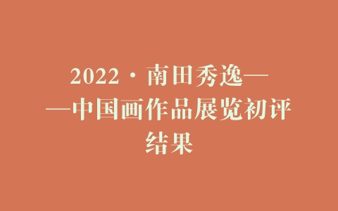 2022·南田秀逸——中国画作品展览初评结果