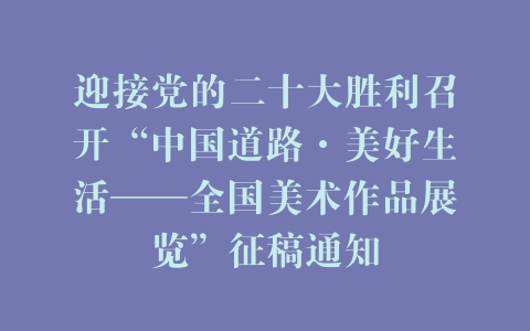 迎接党的二十大胜利召开“中国道路·美好生活——全国美术作品展览”征稿通知