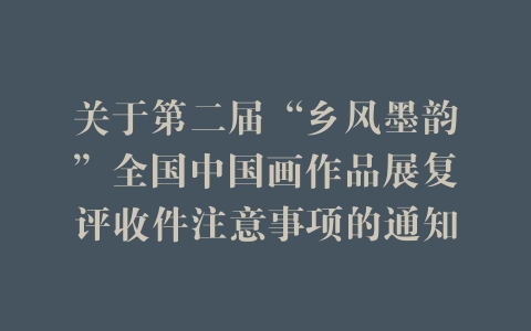 关于第二届“乡风墨韵”全国中国画作品展复评收件注意事项的通知
