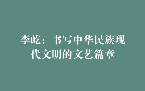 李屹：书写中华民族现代文明的文艺篇章