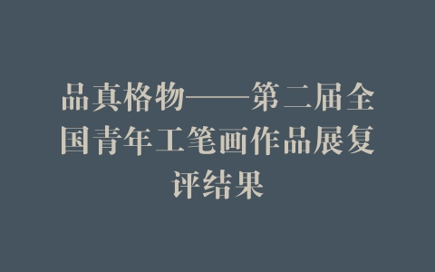 品真格物——第二届全国青年工笔画作品展复评结果