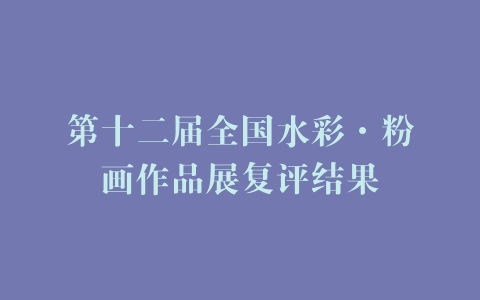 第十二届全国水彩·粉画作品展复评结果