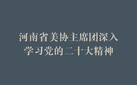 河南省美协主席团深入学习党的二十大精神