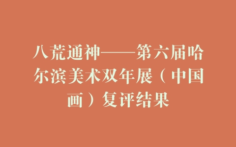 八荒通神——第六届哈尔滨美术双年展（中国画）复评结果