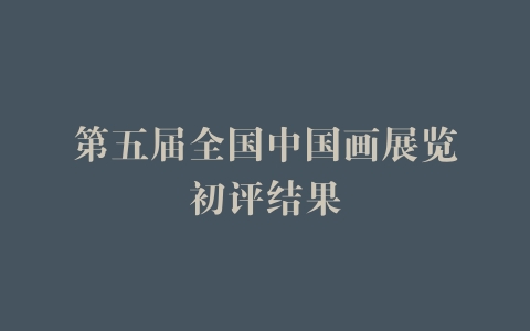 第五届全国中国画展览初评结果