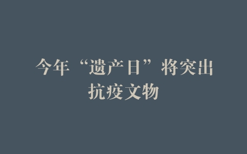 今年“遗产日”将突出抗疫文物