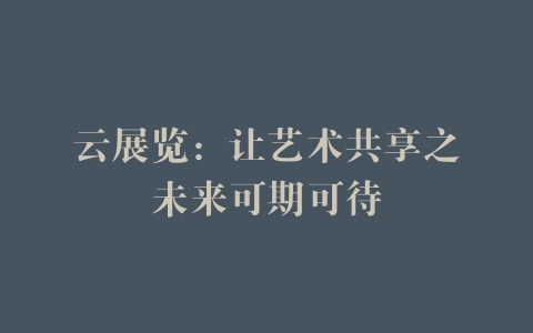 云展览：让艺术共享之未来可期可待