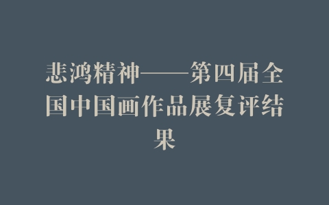 悲鸿精神——第四届全国中国画作品展复评结果