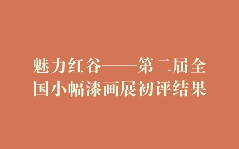 魅力红谷——第二届全国小幅漆画展初评结果