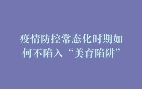 疫情防控常态化时期如何不陷入“美育陷阱”