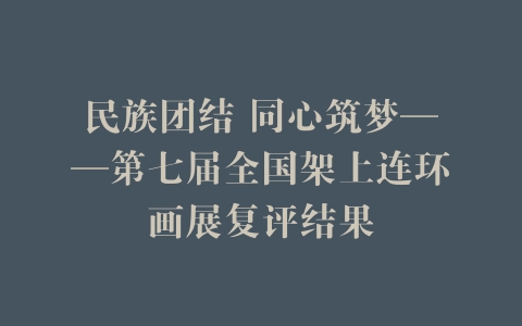 民族团结 同心筑梦——第七届全国架上连环画展复评结果