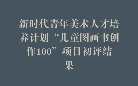 新时代青年美术人才培养计划“儿童图画书创作100”项目初评结果