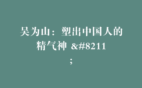 吴为山：塑出中国人的精气神 –