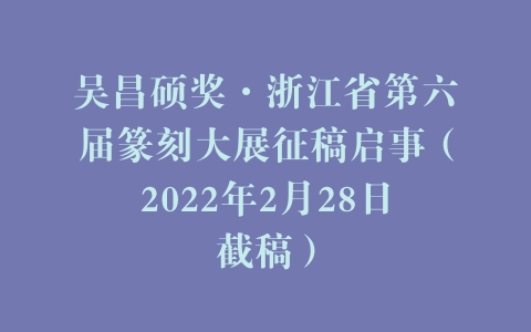 吴昌硕奖·浙江省第六届篆刻大展征稿启事（2022年2月28日截稿）