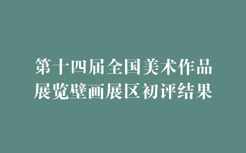 第十四届全国美术作品展览壁画展区初评结果