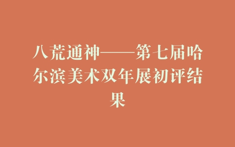 八荒通神——第七届哈尔滨美术双年展初评结果