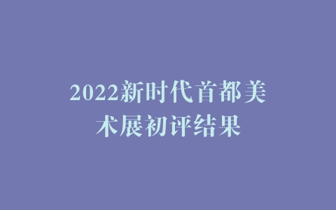 2022新时代首都美术展初评结果