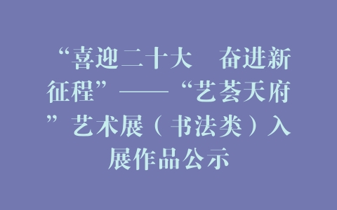 “喜迎二十大･奋进新征程”——“艺荟天府”艺术展（书法类）入展作品公示