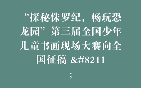 “探秘侏罗纪，畅玩恐龙园”第三届全国少年儿童书画现场大赛向全国征稿 –