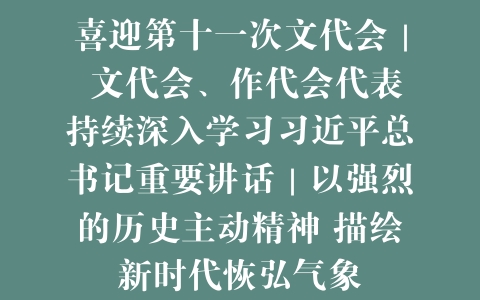 喜迎第十一次文代会｜ 文代会、作代会代表持续深入学习习近平总书记重要讲话｜以强烈的历史主动精神 描绘新时代恢弘气象