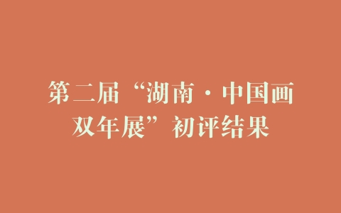 第二届“湖南·中国画双年展”初评结果