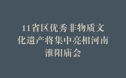 11省区优秀非物质文化遗产将集中亮相河南淮阳庙会