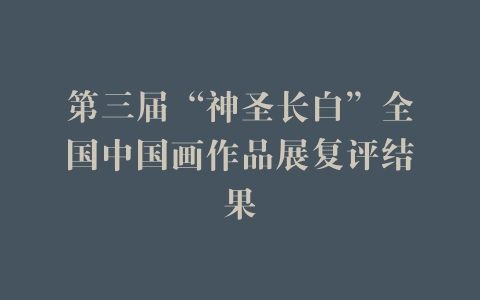 第三届“神圣长白”全国中国画作品展复评结果
