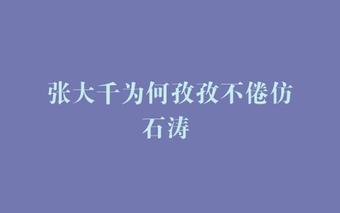 张大千为何孜孜不倦仿石涛 –