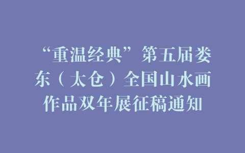 “重温经典”第五届娄东（太仓）全国山水画作品双年展征稿通知