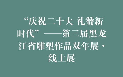“庆祝二十大 礼赞新时代”——第三届黑龙江省雕塑作品双年展·线上展