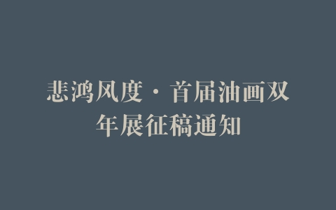 悲鸿风度·首届油画双年展征稿通知