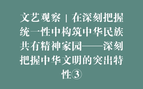 文艺观察｜在深刻把握统一性中构筑中华民族共有精神家园——深刻把握中华文明的突出特性③