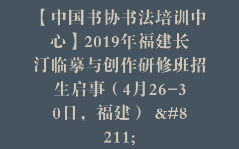 【中国书协书法培训中心】2019年福建长汀临摹与创作研修班招生启事（4月26-30日，福建） –