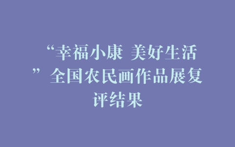 “幸福小康 美好生活”全国农民画作品展复评结果