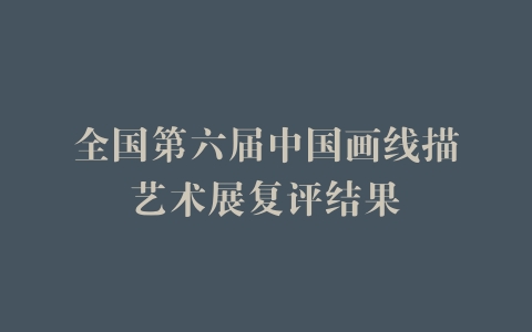 全国第六届中国画线描艺术展复评结果