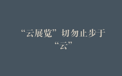 “云展览”切勿止步于“云”