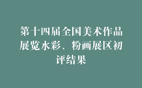 第十四届全国美术作品展览水彩、粉画展区初评结果