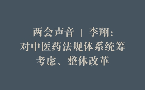 两会声音 | 李翔：对中医药法规体系统筹考虑、整体改革